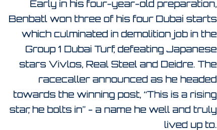 Early in his four year old preparation, Benbatl won three of his four Dubai starts which culminated in demolition job...